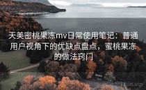 天美密桃果冻mv日常使用笔记：普通用户视角下的优缺点盘点，蜜桃果冻的做法窍门