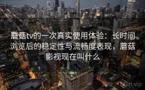 蘑菇tv的一次真实使用体验：长时间浏览后的稳定性与流畅度表现，蘑菇影视现在叫什么