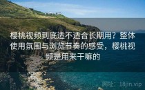 樱桃视频到底适不适合长期用？整体使用氛围与浏览节奏的感受，樱桃视频是用来干嘛的