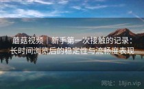 蘑菇视频｜新手第一次接触的记录：长时间浏览后的稳定性与流畅度表现