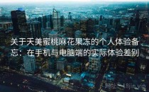 关于天美蜜桃麻花果冻的个人体验备忘：在手机与电脑端的实际体验差别