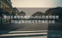 围绕天美密桃果冻mv的实际使用感想：内容呈现方式与主观体验总结