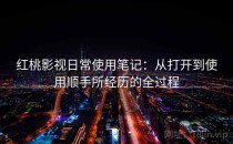 红桃影视日常使用笔记：从打开到使用顺手所经历的全过程