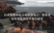 白虎免费网站日常使用笔记：整体使用氛围与浏览节奏的感受
