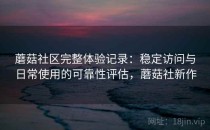 蘑菇社区完整体验记录：稳定访问与日常使用的可靠性评估，蘑菇社新作