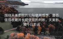 围绕天美影院的实际使用感想：是否值得收藏并长期使用的判断，天美影城今日影讯