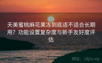 天美蜜桃麻花果冻到底适不适合长期用？功能设置复杂度与新手友好度评估