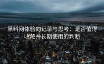 黑料网体验向记录与思考：是否值得收藏并长期使用的判断