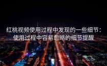 红桃视频使用过程中发现的一些细节：使用过程中容易忽略的细节提醒
