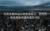 白虎免费网站日常使用笔记：视觉风格与整体观感的真实评价