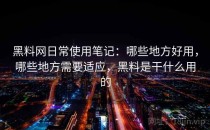 黑料网日常使用笔记：哪些地方好用，哪些地方需要适应，黑料是干什么用的