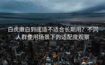 白虎嫩白到底适不适合长期用？不同人群使用场景下的适配度观察