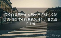 围绕白虎图片的实际使用感想：视觉风格与整体观感的真实评价，白虎图片头像