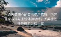 围绕天美糖心的实际使用感想：内容呈现方式与主观体验总结，天美糖艺棒棒糖多少钱一盒