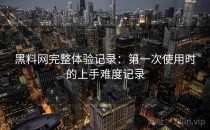 黑料网完整体验记录：第一次使用时的上手难度记录