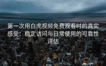 第一次用白虎视频免费观看时的真实感受：稳定访问与日常使用的可靠性评估