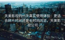 天美影视的一次真实使用体验：更适合碎片时间还是长时间浏览，天美影视公司