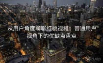 从用户角度聊聊红桃视频：普通用户视角下的优缺点盘点