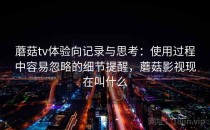 蘑菇tv体验向记录与思考：使用过程中容易忽略的细节提醒，蘑菇影视现在叫什么