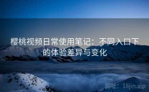 樱桃视频日常使用笔记：不同入口下的体验差异与变化