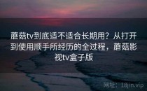蘑菇tv到底适不适合长期用？从打开到使用顺手所经历的全过程，蘑菇影视tv盒子版
