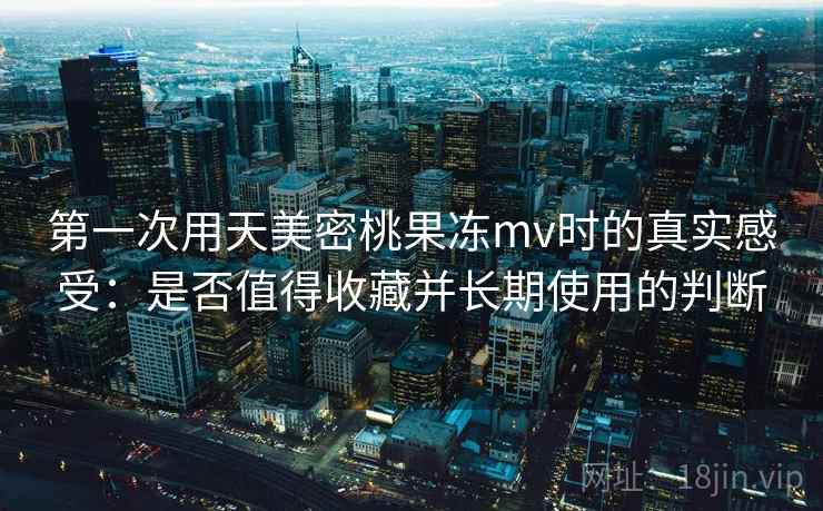 第一次用天美密桃果冻mv时的真实感受：是否值得收藏并长期使用的判断  第2张