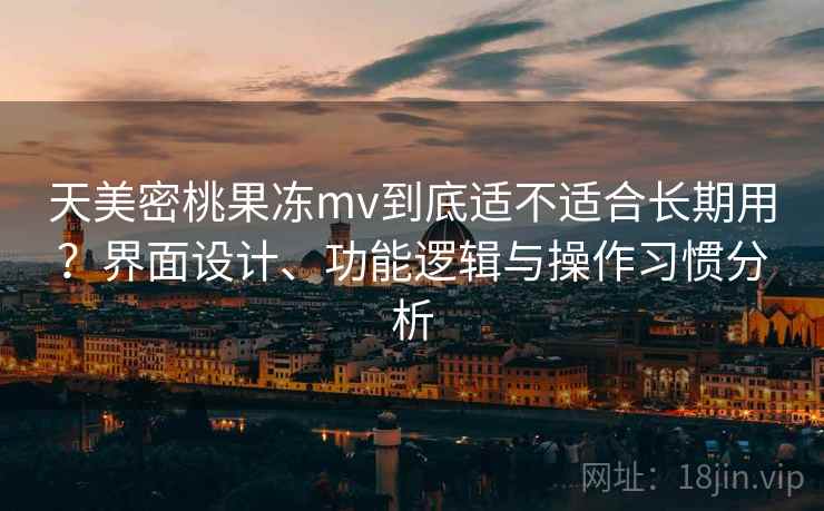 天美密桃果冻mv到底适不适合长期用?界面设计、功能逻辑与操作习惯分析 第1张 天美密桃果冻mv到底适不适合长期用?界面设计、功能逻辑与操作习惯分析 第1张