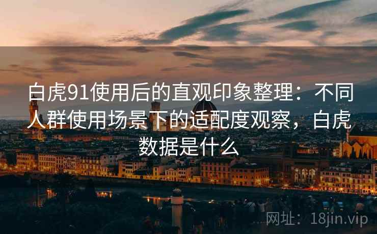 白虎91使用后的直观印象整理:不同人群使用场景下的适配度观察,白虎数据是什么 第2张 白虎91使用后的直观印象整理:不同人群使用场景下的适配度观察,白虎数据是什么 第2张