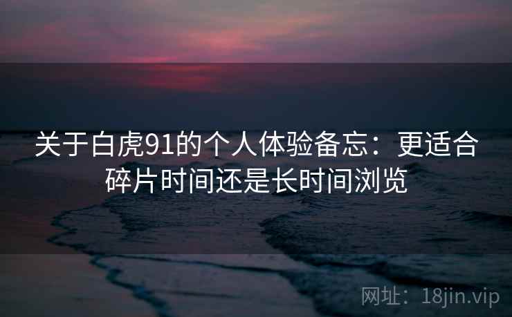 关于白虎91的个人体验备忘:更适合碎片时间还是长时间浏览 第2张 关于白虎91的个人体验备忘:更适合碎片时间还是长时间浏览 第2张