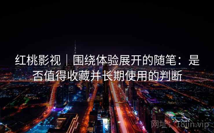 红桃影视|围绕体验展开的随笔:是否值得收藏并长期使用的判断 第1张 红桃影视|围绕体验展开的随笔:是否值得收藏并长期使用的判断 第1张