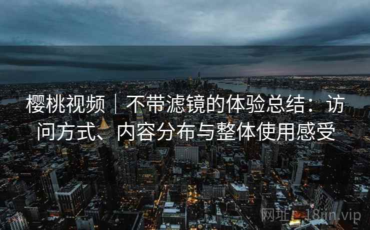 樱桃视频｜不带滤镜的体验总结：访问方式、内容分布与整体使用感受  第2张