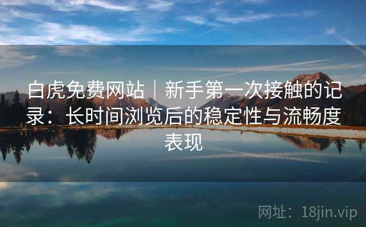 白虎免费网站｜新手第一次接触的记录：长时间浏览后的稳定性与流畅度表现  第2张