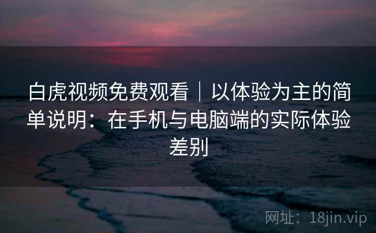 白虎视频免费观看｜以体验为主的简单说明：在手机与电脑端的实际体验差别  第1张