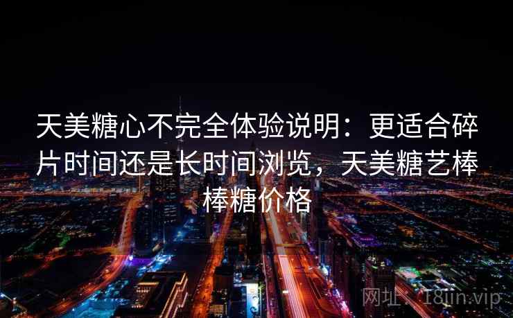 天美糖心不完全体验说明:更适合碎片时间还是长时间浏览,天美糖艺棒棒糖价格 第1张 天美糖心不完全体验说明:更适合碎片时间还是长时间浏览,天美糖艺棒棒糖价格 第1张