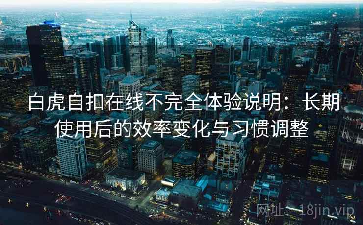 白虎自扣在线不完全体验说明:长期使用后的效率变化与习惯调整 第2张 白虎自扣在线不完全体验说明:长期使用后的效率变化与习惯调整 第2张