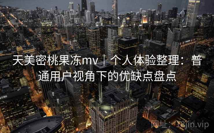 天美密桃果冻mv|个人体验整理:普通用户视角下的优缺点盘点 第2张 天美密桃果冻mv|个人体验整理:普通用户视角下的优缺点盘点 第2张