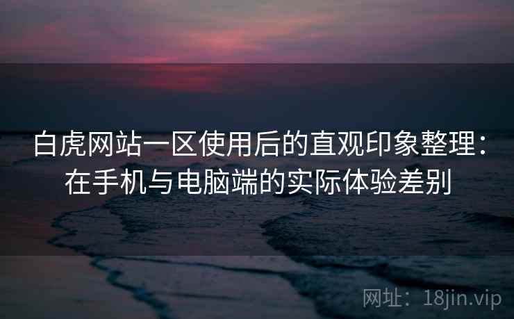 白虎网站一区使用后的直观印象整理:在手机与电脑端的实际体验差别 第1张 白虎网站一区使用后的直观印象整理:在手机与电脑端的实际体验差别 第1张