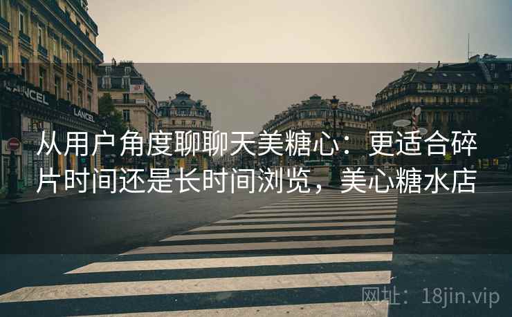 从用户角度聊聊天美糖心:更适合碎片时间还是长时间浏览,美心糖水店 第1张 从用户角度聊聊天美糖心:更适合碎片时间还是长时间浏览,美心糖水店 第1张