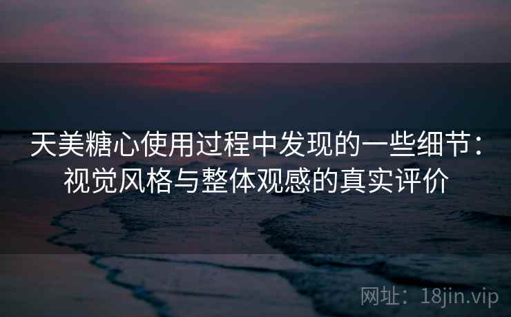 天美糖心使用过程中发现的一些细节：视觉风格与整体观感的真实评价  第2张
