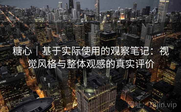 糖心|基于实际使用的观察笔记:视觉风格与整体观感的真实评价 第1张 糖心|基于实际使用的观察笔记:视觉风格与整体观感的真实评价 第1张