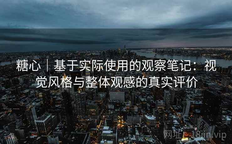 糖心|基于实际使用的观察笔记:视觉风格与整体观感的真实评价 第2张 糖心|基于实际使用的观察笔记:视觉风格与整体观感的真实评价 第2张