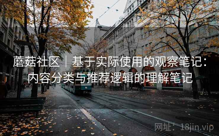 蘑菇社区|基于实际使用的观察笔记:内容分类与推荐逻辑的理解笔记 第2张 蘑菇社区|基于实际使用的观察笔记:内容分类与推荐逻辑的理解笔记 第2张