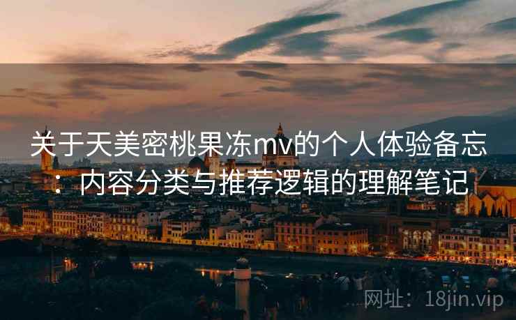 关于天美密桃果冻mv的个人体验备忘:内容分类与推荐逻辑的理解笔记 第1张 关于天美密桃果冻mv的个人体验备忘:内容分类与推荐逻辑的理解笔记 第1张