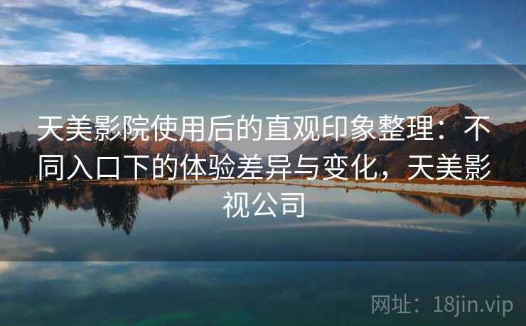 天美影院使用后的直观印象整理：不同入口下的体验差异与变化，天美影视公司  第2张
