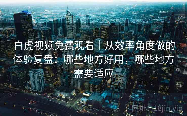 白虎视频免费观看|从效率角度做的体验复盘:哪些地方好用,哪些地方需要适应 第1张 白虎视频免费观看|从效率角度做的体验复盘:哪些地方好用,哪些地方需要适应 第1张