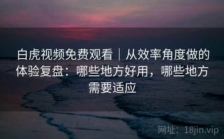 白虎视频免费观看|从效率角度做的体验复盘:哪些地方好用,哪些地方需要适应 第2张 白虎视频免费观看|从效率角度做的体验复盘:哪些地方好用,哪些地方需要适应 第2张