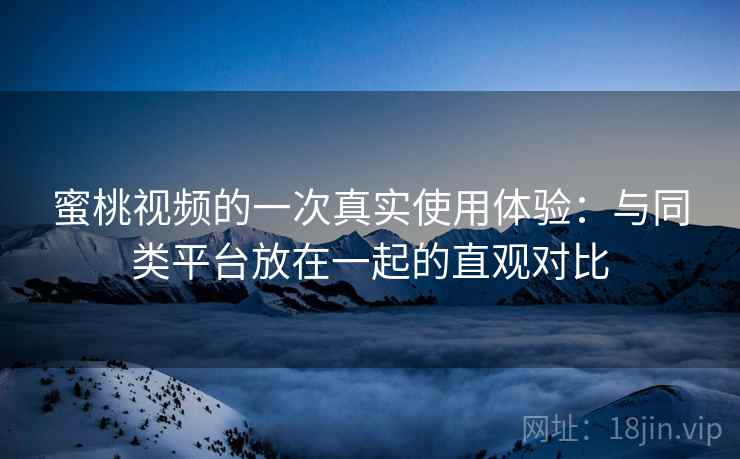 蜜桃视频的一次真实使用体验：与同类平台放在一起的直观对比  第2张