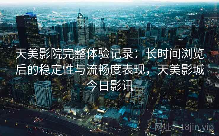 天美影院完整体验记录:长时间浏览后的稳定性与流畅度表现,天美影城今日影讯 第1张 天美影院完整体验记录:长时间浏览后的稳定性与流畅度表现,天美影城今日影讯 第1张