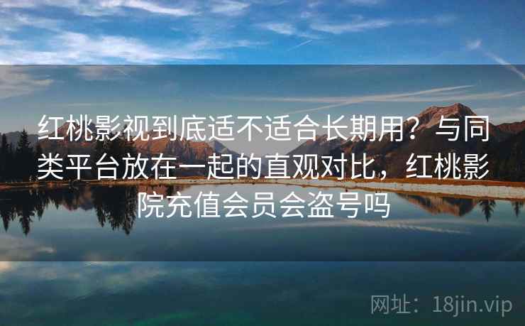 红桃影视到底适不适合长期用?与同类平台放在一起的直观对比,红桃影院充值会员会盗号吗 第2张 红桃影视到底适不适合长期用?与同类平台放在一起的直观对比,红桃影院充值会员会盗号吗 第2张
