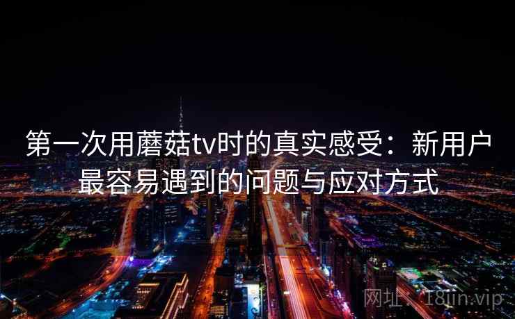 第一次用蘑菇tv时的真实感受：新用户最容易遇到的问题与应对方式  第1张